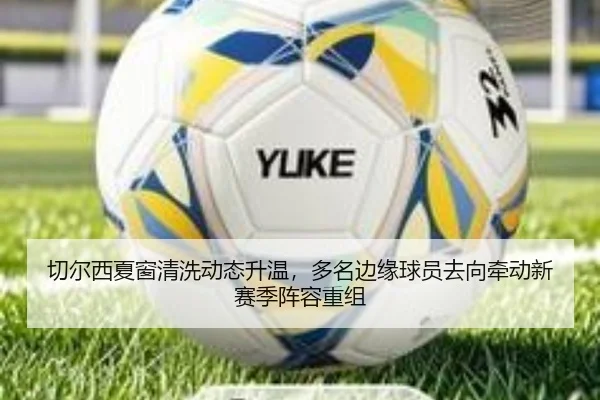 切尔西夏窗清洗动态升温，多名边缘球员去向牵动新赛季阵容重组