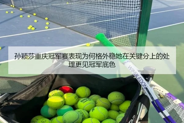 孙颖莎重庆冠军赛表现为何格外稳她在关键分上的处理更见冠军底色
