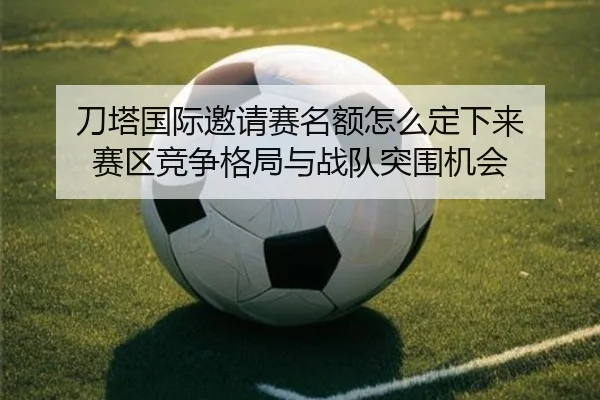 刀塔国际邀请赛名额怎么定下来 赛区竞争格局与战队突围机会