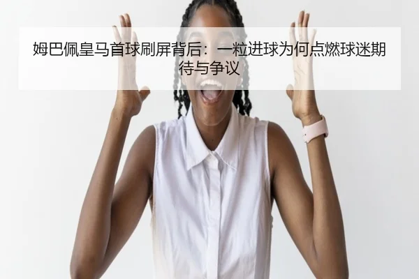 姆巴佩皇马首球刷屏背后：一粒进球为何点燃球迷期待与争议（kaiyun）